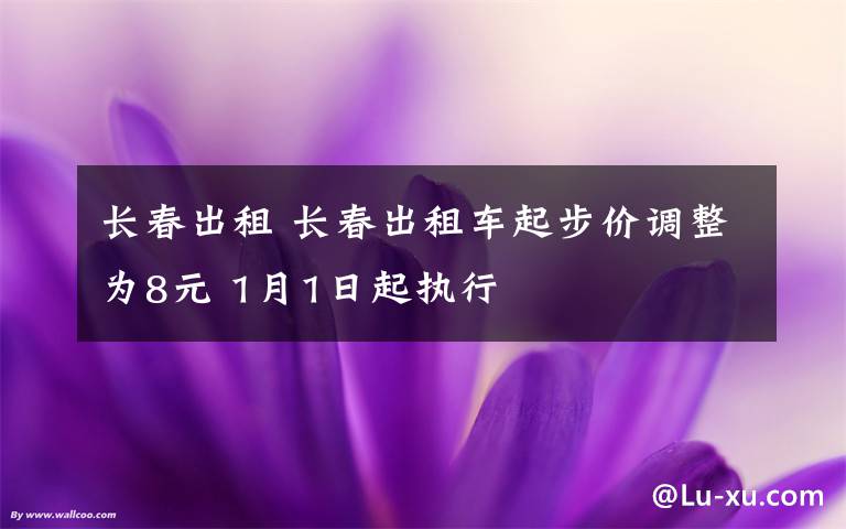 长春出租 长春出租车起步价调整为8元 1月1日起执行