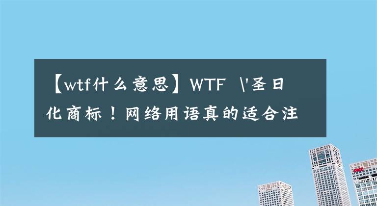 【wtf什么意思】WTF  '圣日化商标！网络用语真的适合注册商标吗？