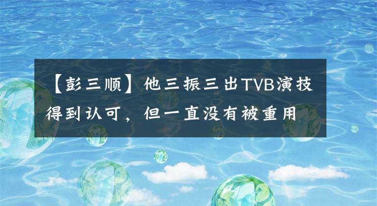 【彭三顺】他三振三出TVB演技得到认可，但一直没有被重用。