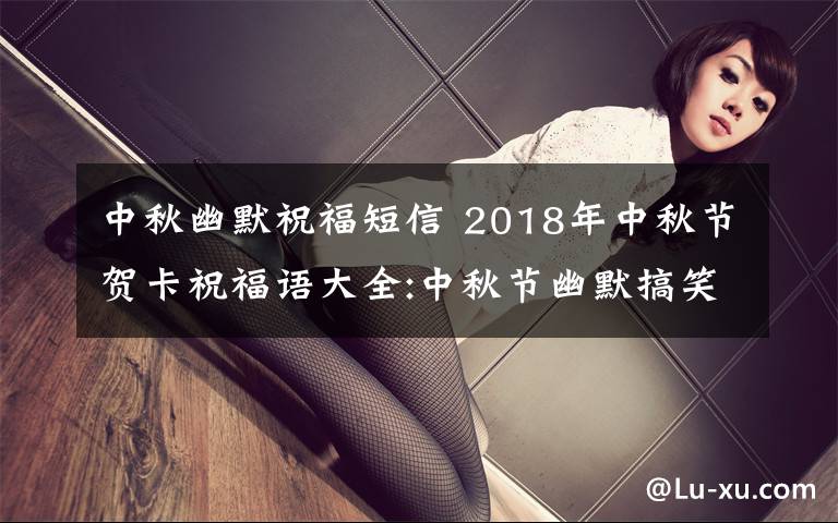 中秋幽默祝福短信 2018年中秋节贺卡祝福语大全:中秋节幽默搞笑贺词及中秋微信祝福语