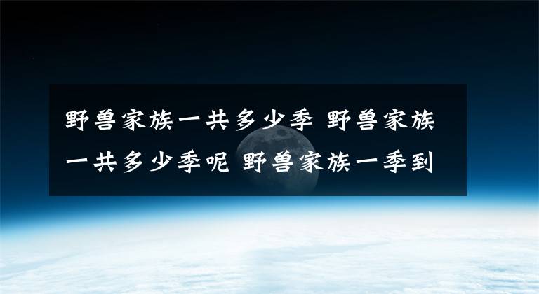 野兽家族一共多少季 野兽家族一共多少季呢 野兽家族一季到五季解说