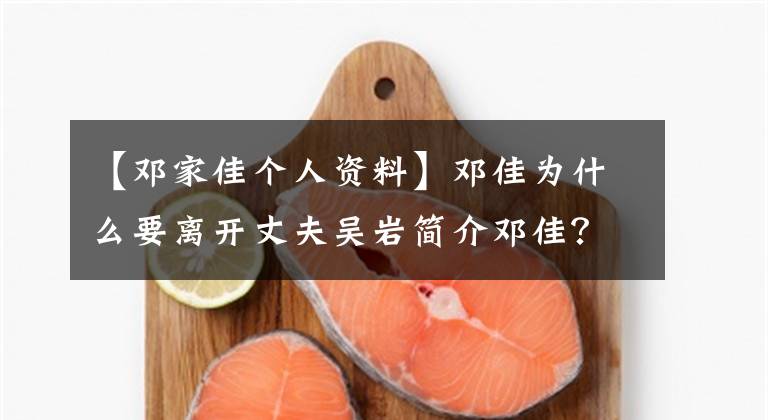 【邓家佳个人资料】邓佳为什么要离开丈夫吴岩简介邓佳？