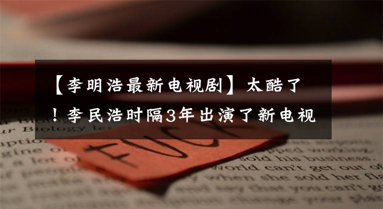 【李明浩最新电视剧】太酷了！李民浩时隔3年出演了新电视剧，颜值演技都在线