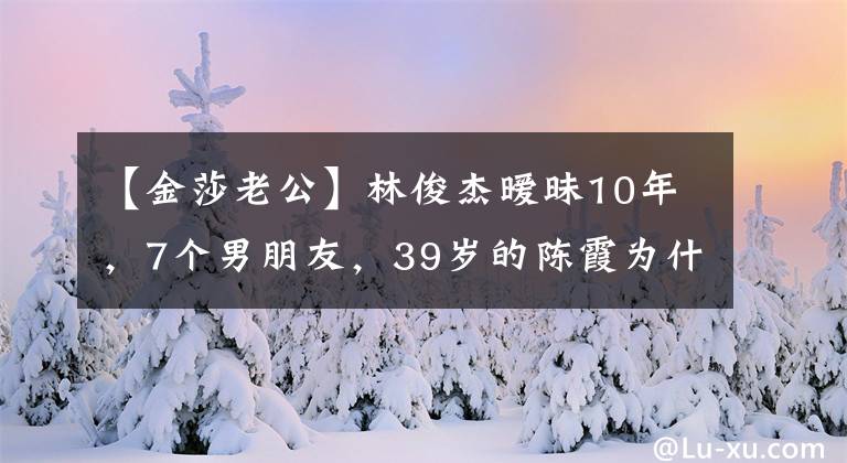 【金莎老公】林俊杰暧昧10年，7个男朋友，39岁的陈霞为什么还没结婚？