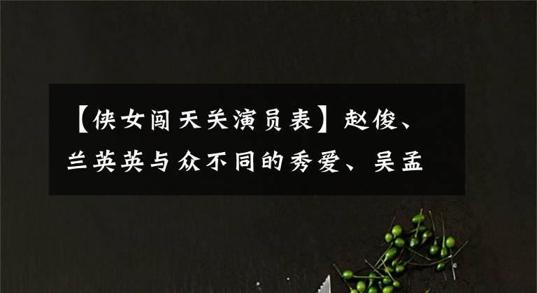 【侠女闯天关演员表】赵俊、兰英英与众不同的秀爱、吴孟达病患爆炎，揭发了《九岁县太爷》名演员的现状