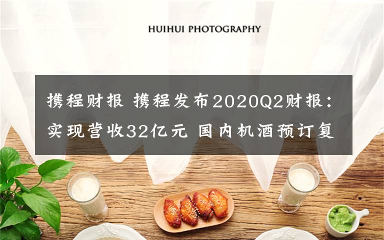 携程财报 携程发布2020Q2财报：实现营收32亿元 国内机酒预订复苏行业领先