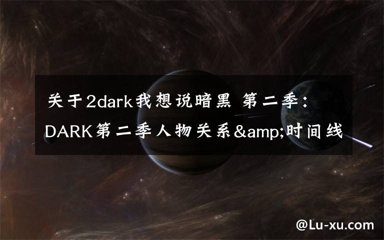 关于2dark我想说暗黑 第二季：DARK第二季人物关系&时间线梳理，疯狂剧透慎入