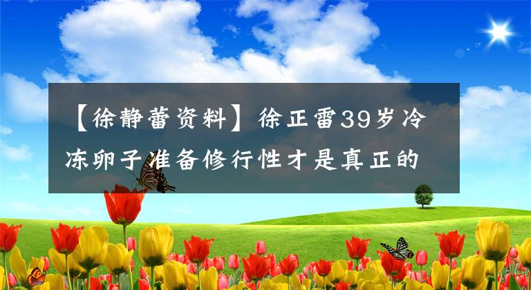 【徐静蕾资料】徐正雷39岁冷冻卵子准备修行性才是真正的修行性！