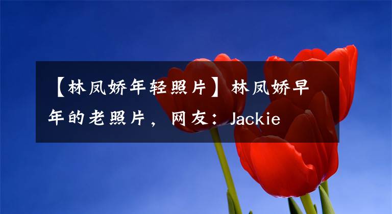 【林凤娇年轻照片】林凤娇早年的老照片，网友：Jackie  Chan不明白为什么静不下心来。