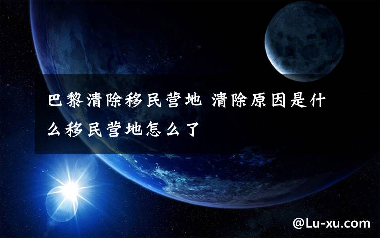 巴黎清除移民营地 清除原因是什么移民营地怎么了