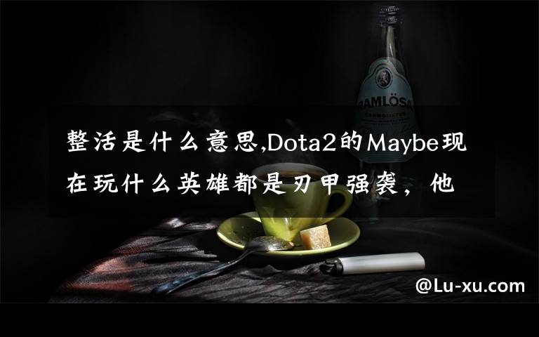 整活是什么意思,Dota2的Maybe现在玩什么英雄都是刃甲强袭，他这样是不是在