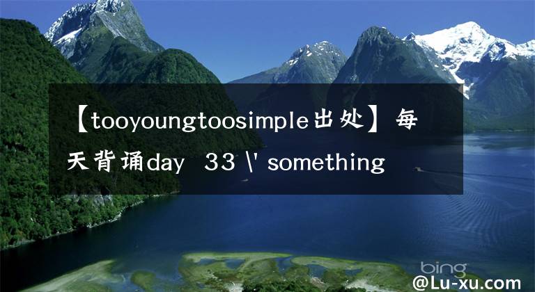 【tooyoungtoosimple出处】每天背诵day  33 ' something  that  we  couldn  ' t  understand