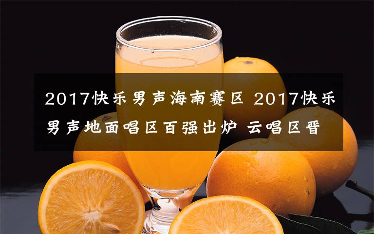 2017快乐男声海南赛区 2017快乐男声地面唱区百强出炉 云唱区晋级赛角逐明日开战