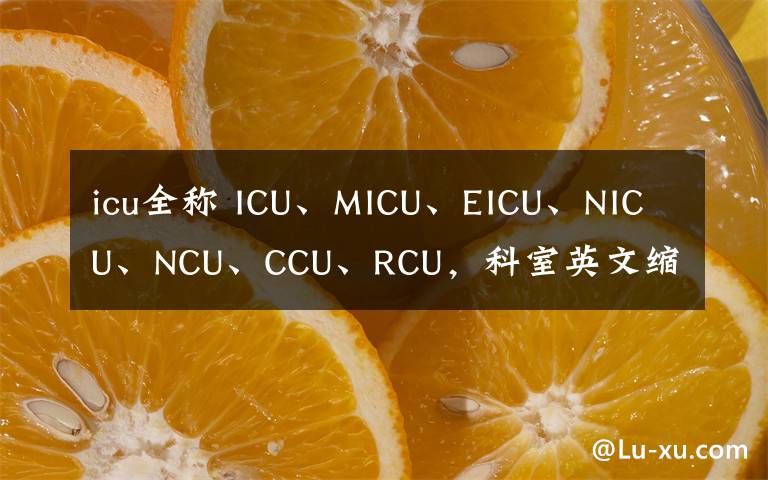 icu全称 ICU、MICU、EICU、NICU、NCU、CCU、RCU，科室英文缩写大全