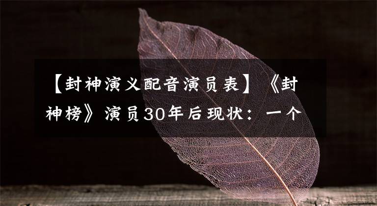 【封神演义配音演员表】《封神榜》演员30年后现状：一个人做生意成为豪门，一个人在低保线上挣扎