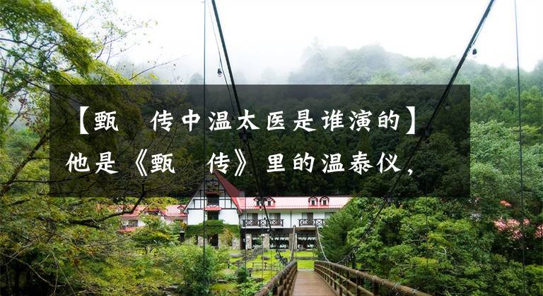 【甄嬛传中温太医是谁演的】他是《甄嬛传》里的温泰仪，在生活中嫁给了赵贵仁，身份太强了。文章配图