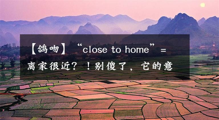 【鸽吻】“close to home”=离家很近？！别傻了，它的意思是……