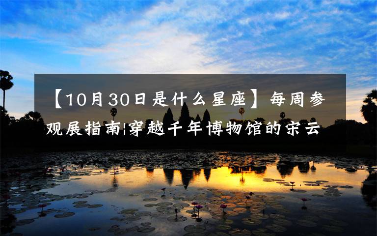 【10月30日是什么星座】每周参观展指南|穿越千年博物馆的宋云元风