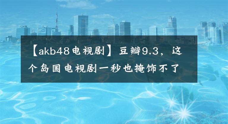 【akb48电视剧】豆瓣9.3，这个岛国电视剧一秒也掩饰不了。