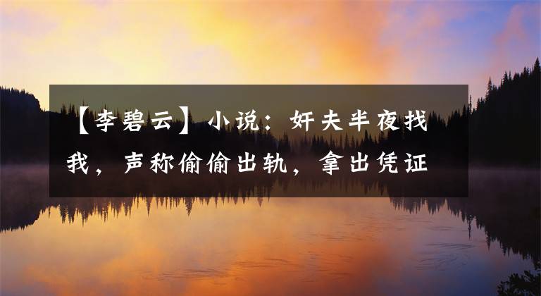 【李碧云】小说：奸夫半夜找我，声称偷偷出轨，拿出凭证，这凭证怎么能不是我的呢？