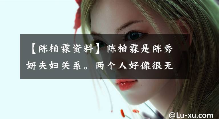 【陈柏霖资料】陈柏霖是陈秀妍夫妇关系。两个人好像很无助。艾斯不是林兄弟的菜。