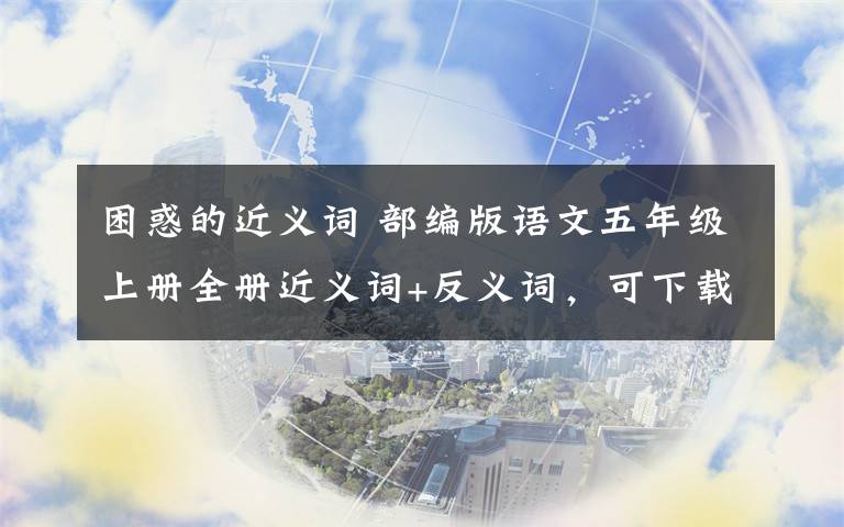 困惑的近义词 部编版语文五年级上册全册近义词+反义词，可下载打印