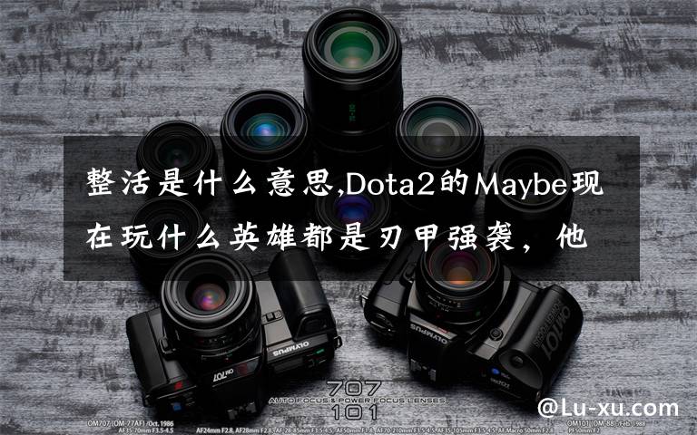 整活是什么意思,Dota2的Maybe现在玩什么英雄都是刃甲强袭，他这样是不是在