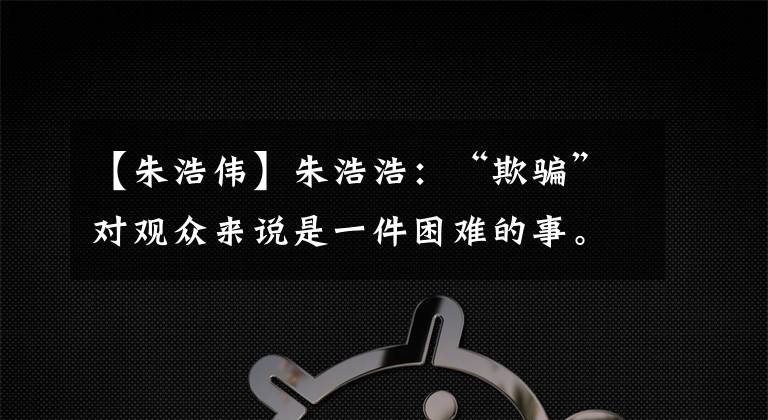 【朱浩伟】朱浩浩：“欺骗”对观众来说是一件困难的事。我是诺兰的粉丝。