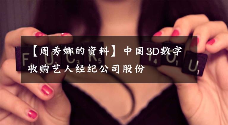【周秀娜的资料】中国3D数字收购艺人经纪公司股份