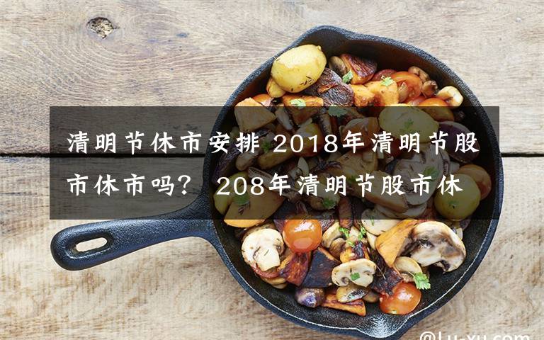 清明节休市安排 2018年清明节股市休市吗？ 208年清明节股市休市安排一览