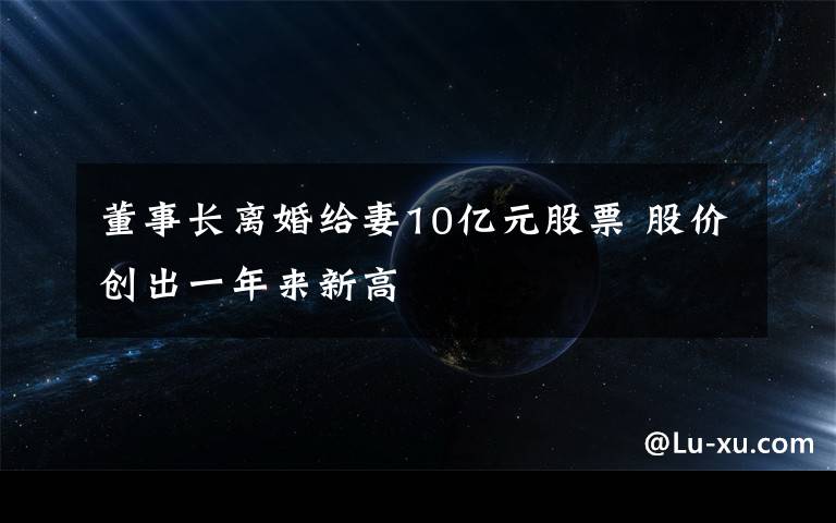 董事长离婚给妻10亿元股票 股价创出一年来新高