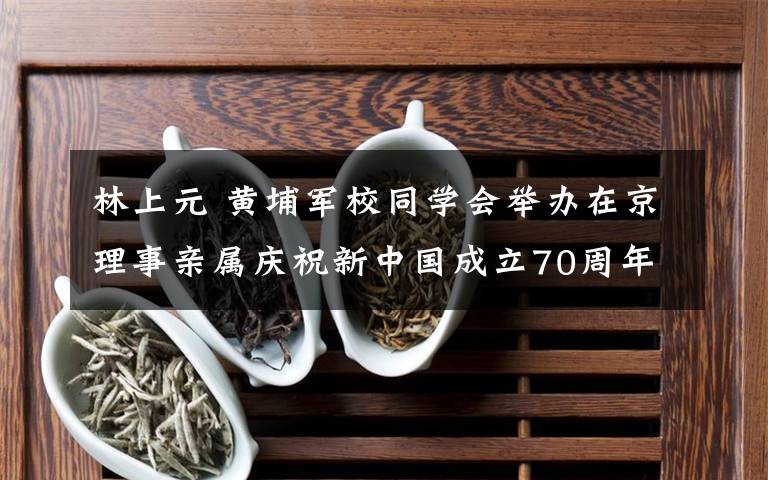 林上元 黄埔军校同学会举办在京理事亲属庆祝新中国成立70周年中秋茶话会