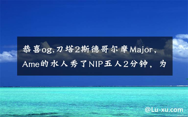 恭喜og,刀塔2斯德哥尔摩Major，Ame的水人秀了NIP五人2分钟，为何网友还调侃