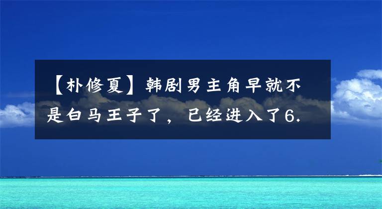 【朴修夏】韩剧男主角早就不是白马王子了，已经进入了6.0时代