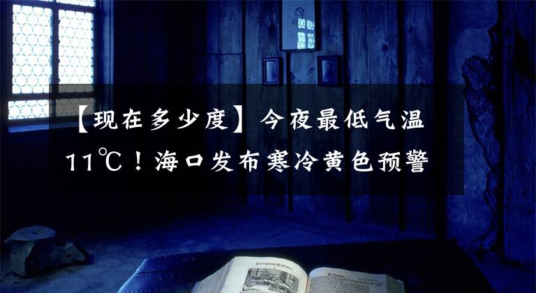 【现在多少度】今夜最低气温11℃！海口发布寒冷黄色预警