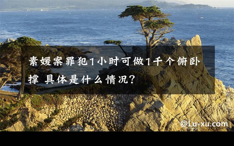 素媛案罪犯1小时可做1千个俯卧撑 具体是什么情况？