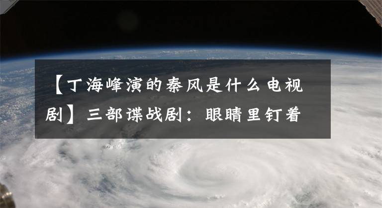 【丁海峰演的秦风是什么电视剧】三部谍战剧：眼睛里钉着夫妻反目，追踪者的儿子报仇，杀戮。