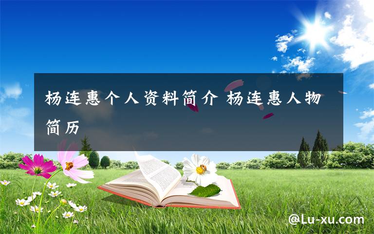 杨连惠个人资料简介 杨连惠人物简历文章配图