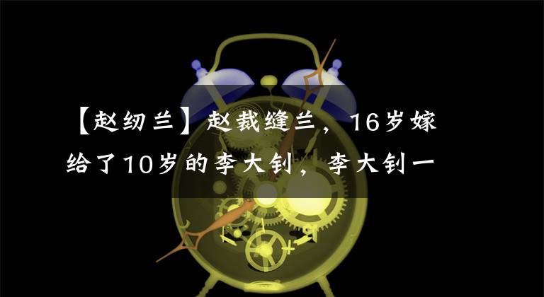 【赵纫兰】赵裁缝兰，16岁嫁给了10岁的李大钊，李大钊一辈子只唱了两个字。