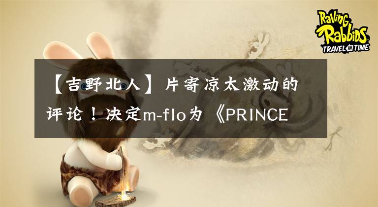 【吉野北人】片寄凉太激动的评论！决定m-flo为《PRINCE OF LEGEND》作主题曲