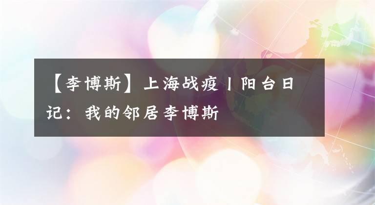 【李博斯】上海战疫丨阳台日记：我的邻居李博斯