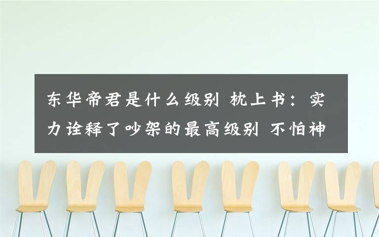 东华帝君是什么级别 枕上书：实力诠释了吵架的最高级别 不怕神仙会打架就怕神仙有文化