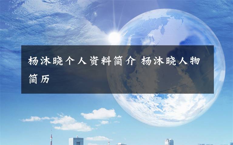杨沐晓个人资料简介 杨沐晓人物简历文章配图