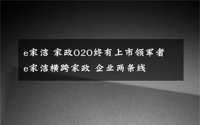 e家洁 家政O2O终有上市领军者 e家洁横跨家政 企业两条线