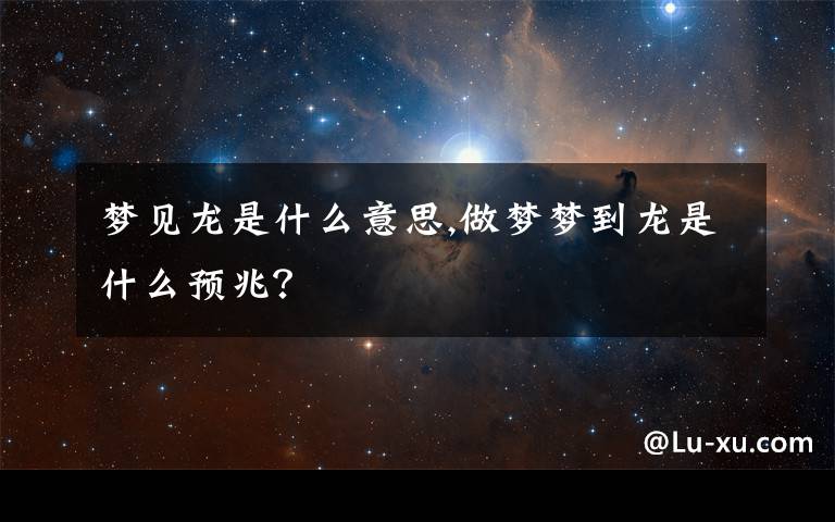 梦见龙是什么意思,做梦梦到龙是什么预兆？