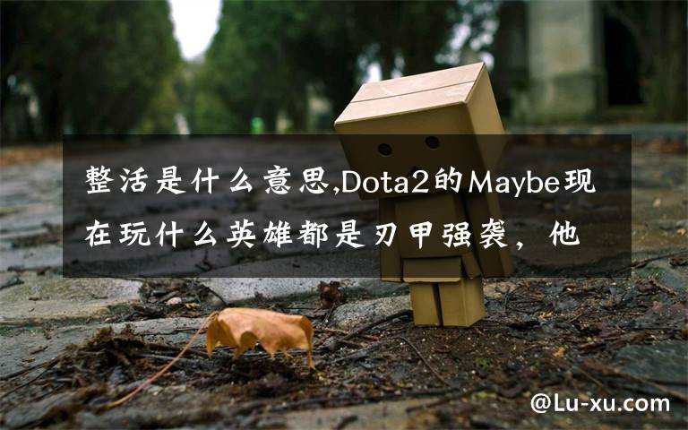 整活是什么意思,Dota2的Maybe现在玩什么英雄都是刃甲强袭，他这样是不是在