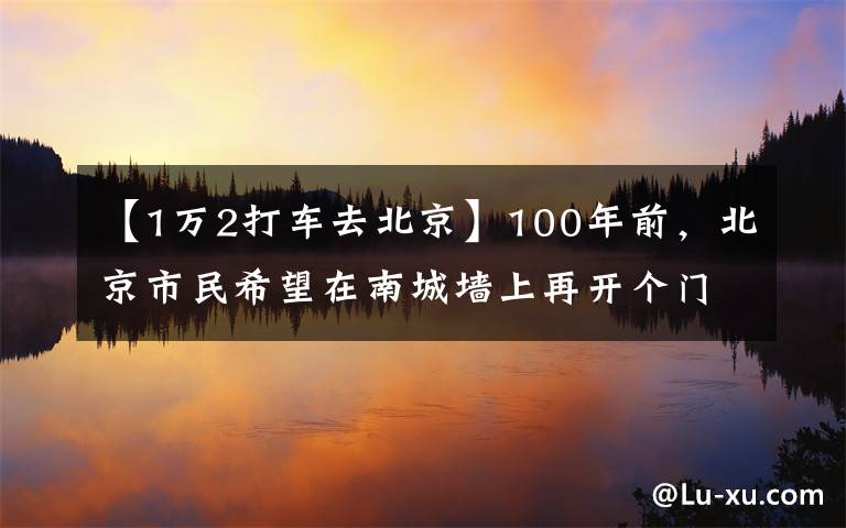 【1万2打车去北京】100年前，北京市民希望在南城墙上再开个门