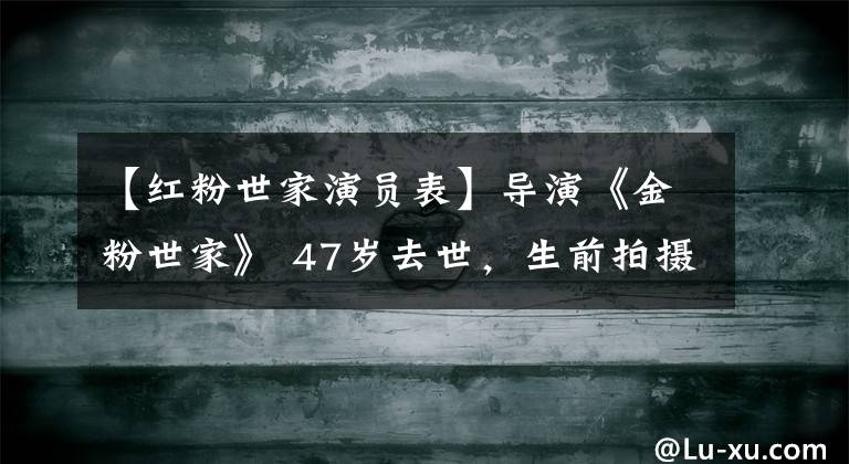 【红粉世家演员表】导演《金粉世家》 47岁去世，生前拍摄的最后一部作品尚未播出