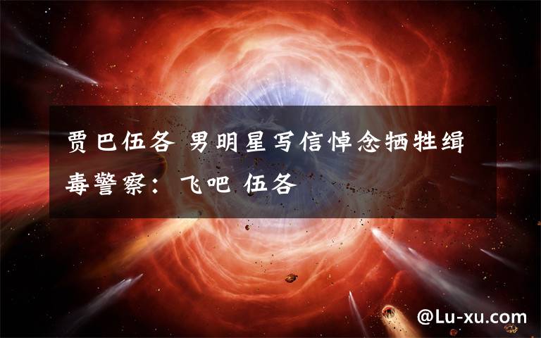 贾巴伍各 男明星写信悼念牺牲缉毒警察：飞吧 伍各