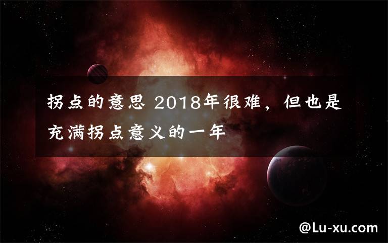 拐点的意思 2018年很难，但也是充满拐点意义的一年